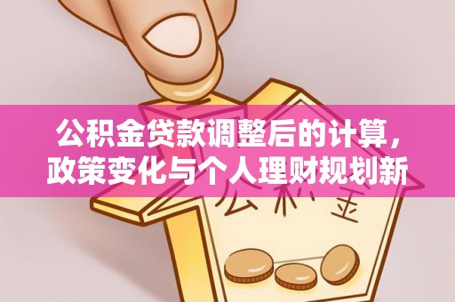 梅县公积金贷款调整后的计算，政策变化与个人理财规划新思路
