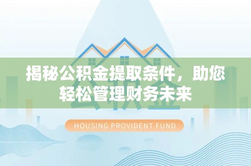 梅县揭秘公积金提取条件，助您轻松管理财务未来