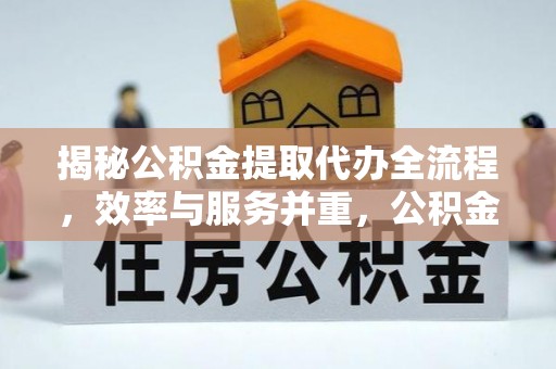 梅县揭秘公积金提取代办全流程，效率与服务并重，公积金提取代办要多久不再是难题
