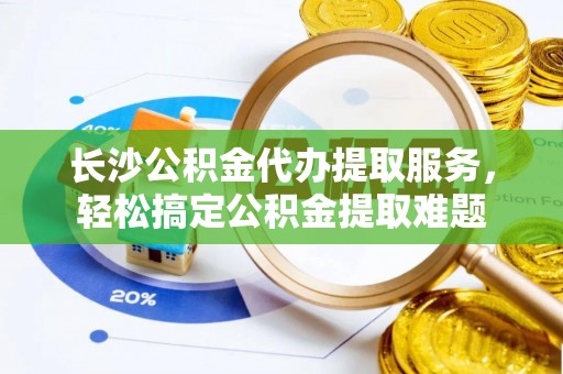 梅县长沙公积金代办提取服务，轻松搞定公积金提取难题