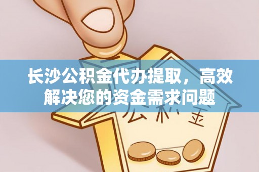 梅县长沙公积金代办提取，高效解决您的资金需求问题