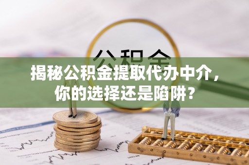 梅县揭秘公积金提取代办中介，你的选择还是陷阱？