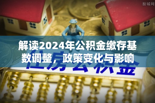 梅县解读2024年公积金缴存基数调整，政策变化与影响