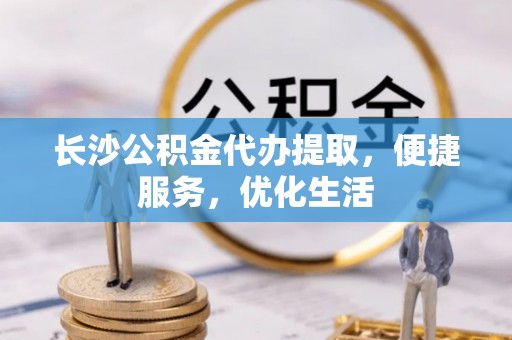 梅县长沙公积金代办提取，便捷服务，优化生活