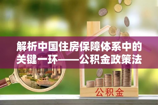 梅县解析中国住房保障体系中的关键一环——公积金政策法规的演变与影响