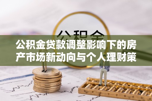 梅县公积金贷款调整影响下的房产市场新动向与个人理财策略