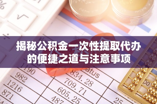 梅县揭秘公积金一次性提取代办的便捷之道与注意事项
