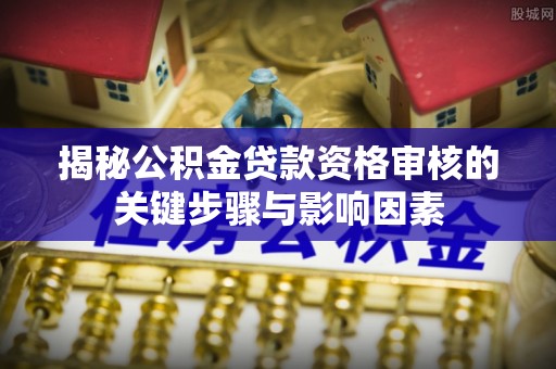 梅县揭秘公积金贷款资格审核的关键步骤与影响因素