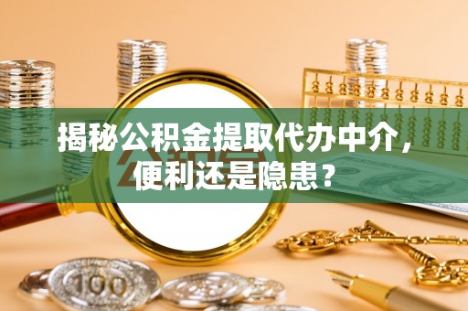 梅县揭秘公积金提取代办中介，便利还是隐患？