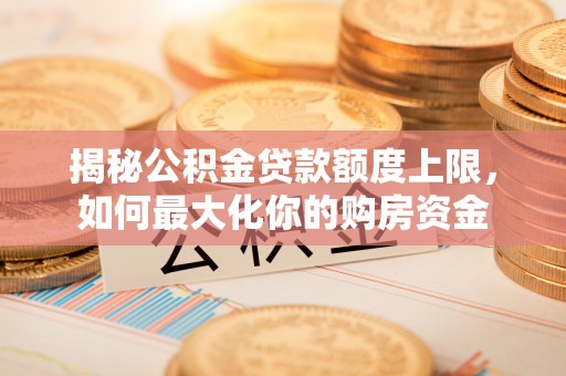 梅县揭秘公积金贷款额度上限，如何最大化你的购房资金