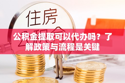 梅县公积金提取可以代办吗？了解政策与流程是关键