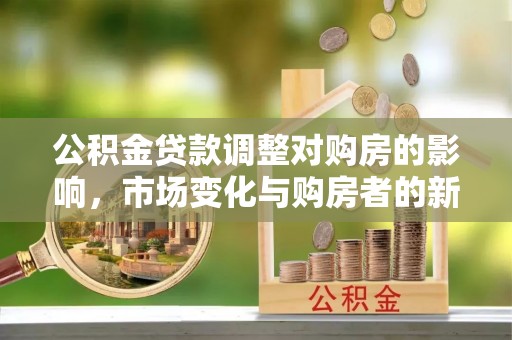 梅县公积金贷款调整对购房的影响，市场变化与购房者的新选择