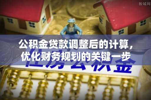 梅县公积金贷款调整后的计算，优化财务规划的关键一步