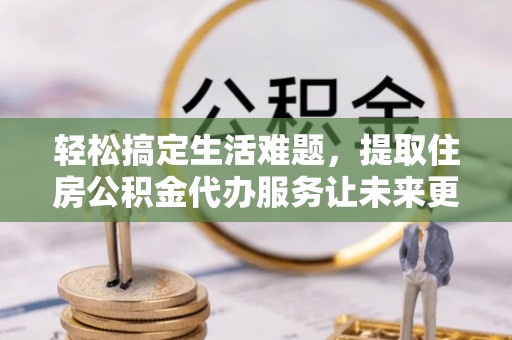 梅县轻松搞定生活难题，提取住房公积金代办服务让未来更安心