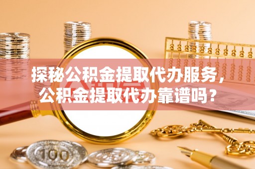 梅县探秘公积金提取代办服务，公积金提取代办靠谱吗？