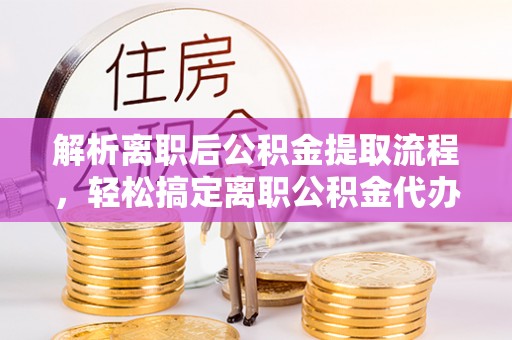 梅县解析离职后公积金提取流程，轻松搞定离职公积金代办提取手续
