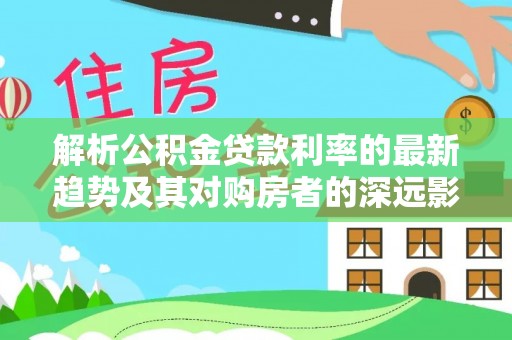 梅县解析公积金贷款利率的最新趋势及其对购房者的深远影响