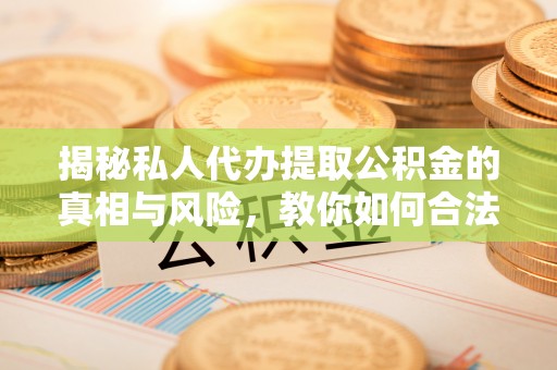 梅县揭秘私人代办提取公积金的真相与风险，教你如何合法高效操作