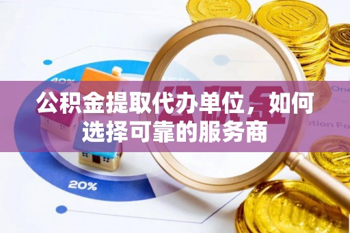 梅县公积金提取代办单位，如何选择可靠的服务商