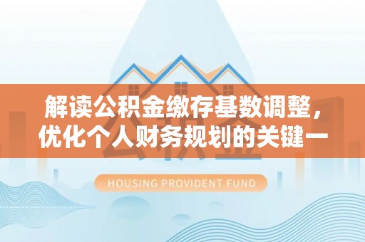梅县解读公积金缴存基数调整，优化个人财务规划的关键一步