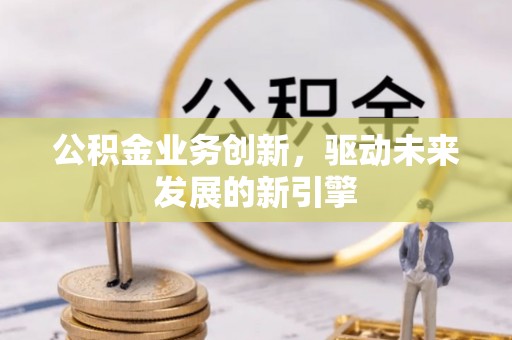 梅县公积金业务创新，驱动未来发展的新引擎