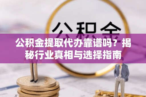 梅县公积金提取代办靠谱吗？揭秘行业真相与选择指南