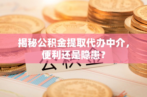 梅县揭秘公积金提取代办中介，便利还是隐患？