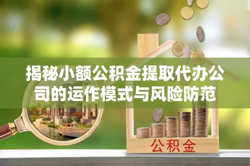 梅县揭秘小额公积金提取代办公司的运作模式与风险防范