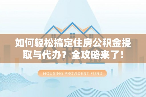 梅县如何轻松搞定住房公积金提取与代办？全攻略来了！