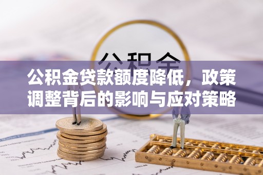 梅县公积金贷款额度降低，政策调整背后的影响与应对策略