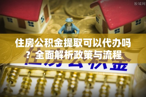 梅县住房公积金提取可以代办吗？全面解析政策与流程