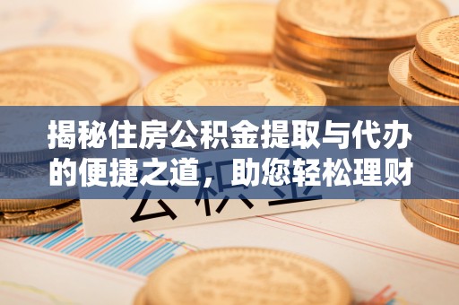 梅县揭秘住房公积金提取与代办的便捷之道，助您轻松理财
