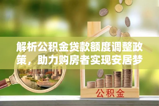 梅县解析公积金贷款额度调整政策，助力购房者实现安居梦想