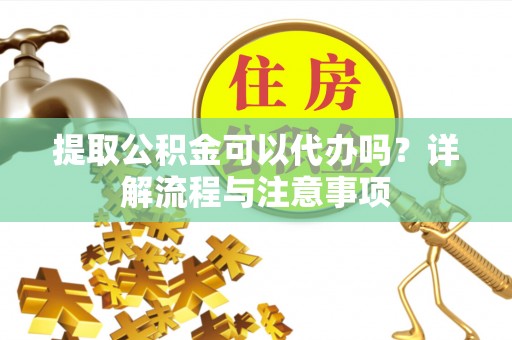 梅县提取公积金可以代办吗？详解流程与注意事项