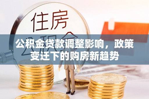 梅县公积金贷款调整影响，政策变迁下的购房新趋势