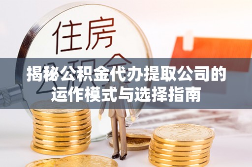 梅县揭秘公积金代办提取公司的运作模式与选择指南