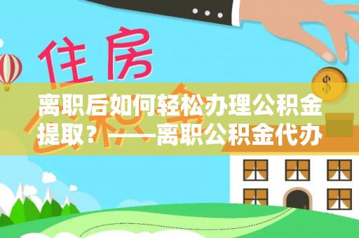梅县离职后如何轻松办理公积金提取？——离职公积金代办提取服务详解