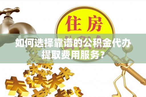 梅县如何选择靠谱的公积金代办提取费用服务？