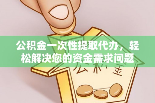 梅县公积金一次性提取代办，轻松解决您的资金需求问题
