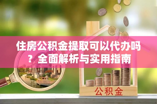 梅县住房公积金提取可以代办吗？全面解析与实用指南