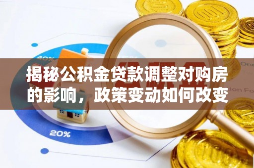 梅县揭秘公积金贷款调整对购房的影响，政策变动如何改变你的买房计划