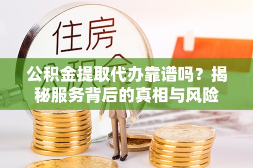梅县公积金提取代办靠谱吗？揭秘服务背后的真相与风险