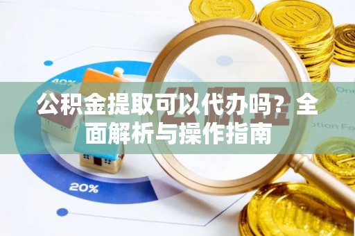 梅县公积金提取可以代办吗？全面解析与操作指南