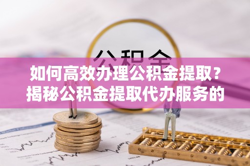 梅县如何高效办理公积金提取？揭秘公积金提取代办服务的优势与注意事项
