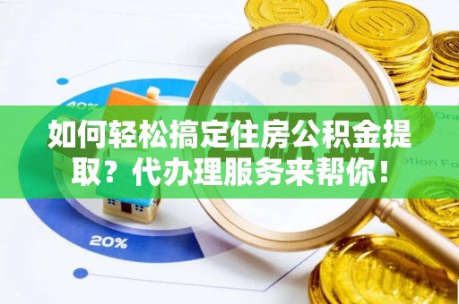 梅县如何轻松搞定住房公积金提取？代办理服务来帮你！