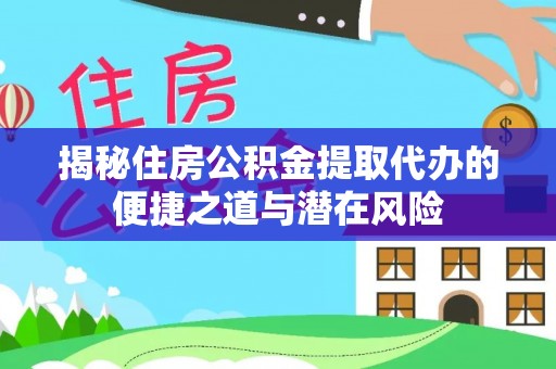 梅县揭秘住房公积金提取代办的便捷之道与潜在风险