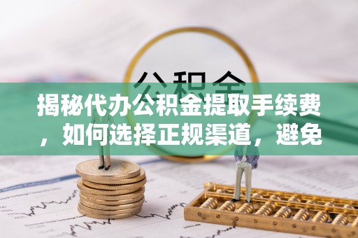 梅县揭秘代办公积金提取手续费，如何选择正规渠道，避免上当受骗