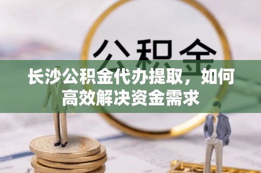 梅县长沙公积金代办提取，如何高效解决资金需求