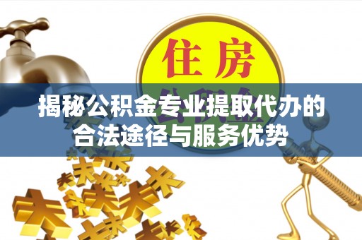 梅县揭秘公积金专业提取代办的合法途径与服务优势