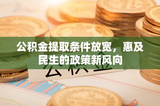 梅县公积金提取条件放宽，惠及民生的政策新风向
